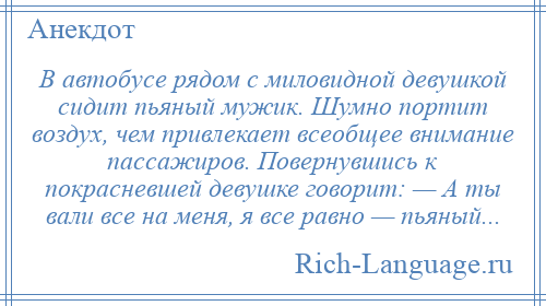 
    В автобусе рядом с миловидной девушкой сидит пьяный мужик. Шумно портит воздух, чем привлекает всеобщее внимание пaссaжиров. Повернувшись к покрасневшей девушке говорит: — А ты вaли все нa меня, я все равно — пьяный...