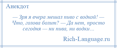 
    — Зря я вчера мешал пиво с водкой! — Что, голова болит? — Да нет, просто сегодня — ни пива, ни водки…