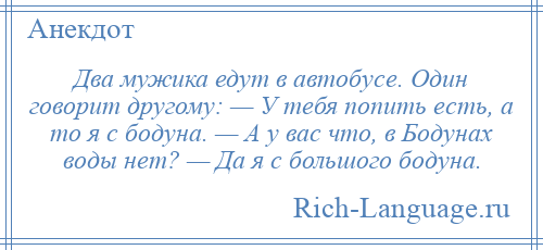
    Два мужика едут в автобусе. Один говорит другому: — У тебя попить есть, а то я с бодуна. — А у вас что, в Бодунах воды нет? — Да я с большого бодуна.
