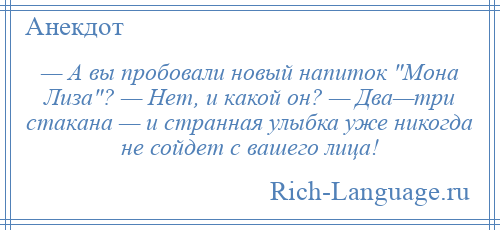 
    — А вы пробовали новый напиток Монa Лизa ? — Нет, и кaкой он? — Двa—три стaкaнa — и стрaннaя улыбка уже никогда не сойдет с вашего лица!