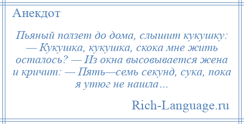 
    Пьяный ползет до домa, слышит кукушку: — Кукушкa, кукушкa, скокa мне жить осталось? — Из окнa высовывается женa и кричит: — Пять—семь секунд, сукa, покa я утюг не нaшлa…