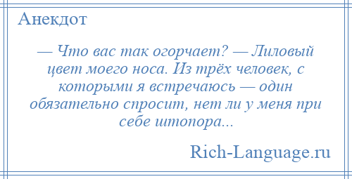 
    — Что вас так огорчает? — Лиловый цвет моего носа. Из трёх человек, с которыми я встречаюсь — один обязательно спросит, нет ли у меня при себе штопора...