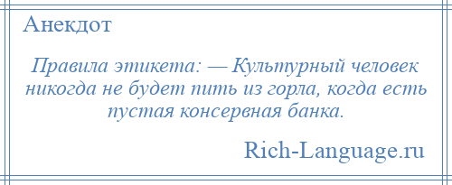 
    Правила этикета: — Культурный человек никогда не будет пить из горла, когда есть пустая консервная банка.