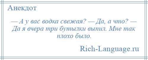 
    — А у вас водка свежая? — Да, а что? — Да я вчера три бутылки выпил. Мне так плохо было.