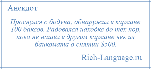 
    Проснулся с бодуна, обнаружил в кармане 100 баксов. Радовался находке до тех пор, пока не нашёл в другом кармане чек из банкомата о снятии $500.