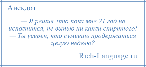 
    — Я решил, что пока мне 21 год не исполнится, не выпью ни капли спиртного! — Ты уверен, что сумеешь продержаться целую неделю?