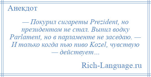 
    — Покурил сигареты Prezident, но президентом не стал. Выпил водку Parlament, но в парламенте не заседаю. — И только когда пью пиво Kozel, чувствую — действует…