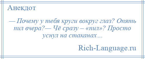 
    — Почему у тебя круги вокруг глаз? Опять пил вчера?— Чё сразу – «пил»? Просто уснул на стаканах…
