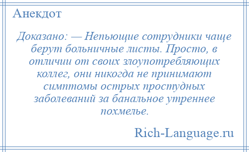 
    Доказано: — Непьющие сотрудники чаще берут больничные листы. Просто, в отличии от своих злоупотребляющих коллег, они никогда не принимают симптомы острых простудных заболеваний за банальное утреннее похмелье.