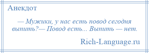 
    — Мужики, у нас есть повод сегодня выпить?— Повод есть... Выпить — нет.