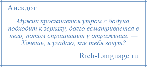 
    Мужик просыпается утром с бодуна, подходит к зеркалу, долго всматривается в него, потом спрашивает у отражения: — Хочешь, я угадаю, как тебя зовут?