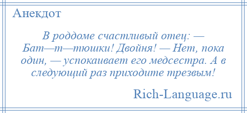 
    В роддоме счастливый отец: — Бат—т—тюшки! Двойня! — Нет, пока один, — успокаивает его медсестра. А в следующий раз приходите трезвым!