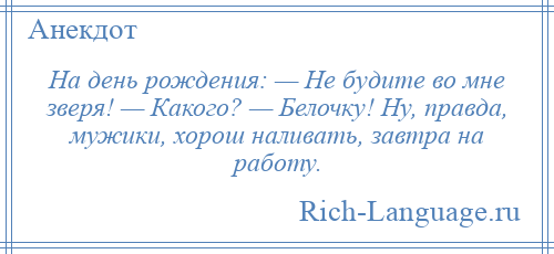 
    На день рождения: — Не будите во мне зверя! — Какого? — Белочку! Ну, правда, мужики, хорош наливать, завтра на работу.