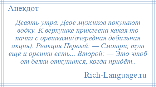 
    Девять утра. Двое мужиков покупают водку. К верхушке приклеена какая то пачка с орешками(очередная дебильная акция). Реакция Первый: — Смотри, тут еще и орешки есть... Второй: — Это чтоб от белки откупится, когда придёт..