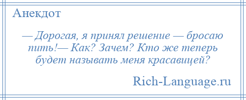 
    — Дорогая, я принял решение — бросаю пить!— Как? Зачем? Кто же теперь будет называть меня красавицей?