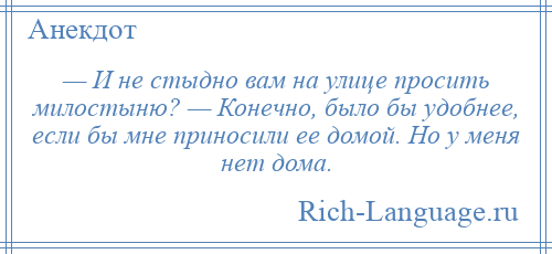 
    — И не стыдно вам на улице просить милостыню? — Конечно, было бы удобнее, если бы мне приносили ее домой. Но у меня нет дома.