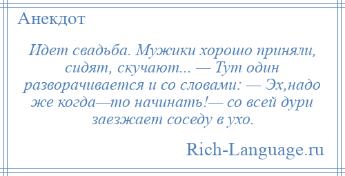 
    Идет свадьба. Мужики хорошо приняли, сидят, скучают... — Тут один разворачивается и со словами: — Эх,надо же когда—то начинать!— со всей дури заезжает соседу в ухо.