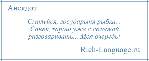 
    — Смилуйся, государыня рыбка... — Санек, хорош уже с селедкой разговаривать... Моя очередь!