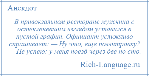 
    В привокзальном ресторане мужчина с остекленевшим взглядом уставился в пустой графин. Официант услужливо спрашивает: — Ну что, еще поллитровку? — Не успею: у меня поезд через две по сто.