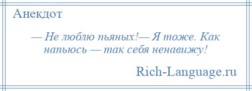 
    — Не люблю пьяных!— Я тоже. Как напьюсь — так себя ненавижу!