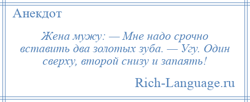 
    Жена мужу: — Мне надо срочно вставить два золотых зуба. — Угу. Один сверху, второй снизу и запаять!