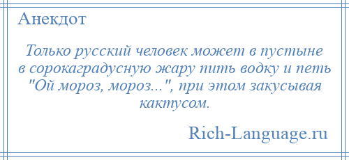 
    Только русский человек может в пустыне в сорокаградусную жару пить водку и петь Ой мороз, мороз... , при этом закусывая кактусом.