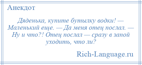 
    Дяденька, купите бутылку водки! — Маленький еще. — Да меня отец послал. — Ну и что?! Отец послал — сразу в запой уходить, что ли?