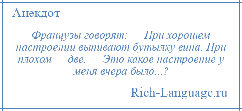 
    Французы говорят: — При хорошем настроении выпивают бутылку вина. При плохом — две. — Это какое настроение у меня вчера было...?
