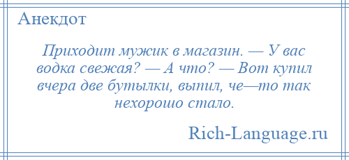 
    Приходит мужик в магазин. — У вас водка свежая? — А что? — Вот купил вчера две бутылки, выпил, че—то так нехорошо стало.
