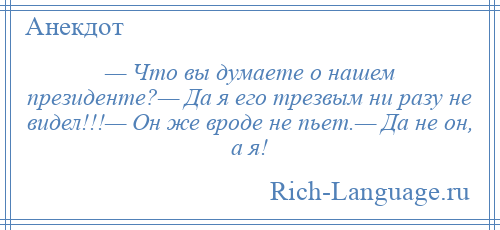 
    — Что вы думаете о нашем президенте?— Да я его трезвым ни разу не видел!!!— Он же вроде не пьет.— Да не он, а я!