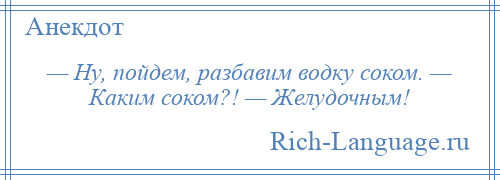 
    — Ну, пойдем, разбавим водку соком. — Каким соком?! — Желудочным!