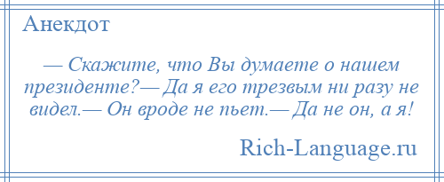 
    — Скажите, что Вы думаете о нашем президенте?— Да я его трезвым ни разу не видел.— Он вроде не пьет.— Да не он, а я!