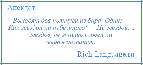 
    Выходят два пьянчуги из бара. Один: — Как звездой на небе много! — Не звездой, а звездов, не знаешь словей, не выражовувайся...