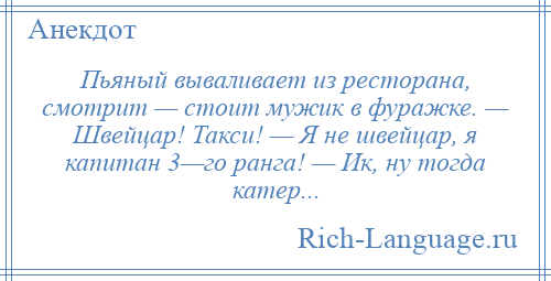 
    Пьяный вываливает из ресторана, смотрит — стоит мужик в фуражке. — Швейцар! Такси! — Я не швейцар, я капитан 3—го ранга! — Ик, ну тогда катер...