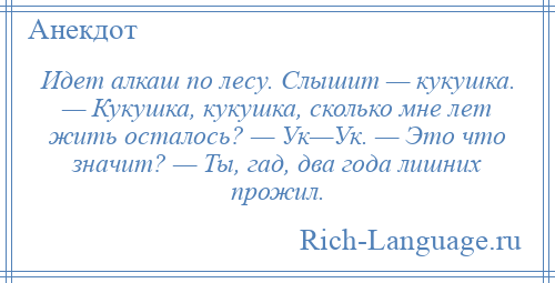 
    Идет алкаш по лесу. Слышит — кукушка. — Кукушка, кукушка, сколько мне лет жить осталось? — Ук—Ук. — Это что значит? — Ты, гад, два года лишних прожил.