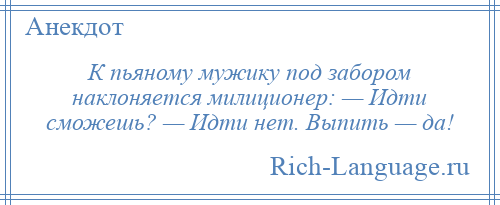
    К пьяному мужику под забором наклоняется милиционер: — Идти сможешь? — Идти нет. Выпить — да!