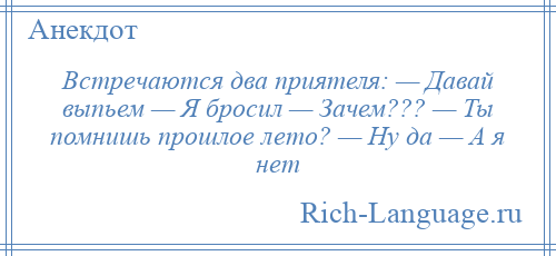 
    Встречаются два приятеля: — Давай выпьем — Я бросил — Зачем??? — Ты помнишь прошлое лето? — Ну да — А я нет