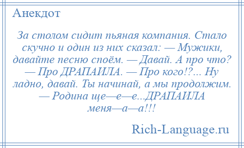 
    За столом сидит пьяная компания. Стало скучно и один из них сказал: — Мужики, давайте песню споём. — Давай. А про что? — Про ДРАПАИЛА. — Про кого!?... Ну ладно, давай. Ты начинай, а мы продолжим. — Родина ще—е—е...ДРАПАИЛА меня—а—а!!!