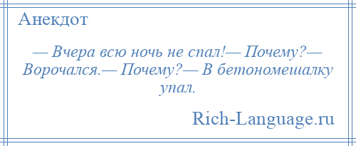 
    — Вчера всю ночь не спал!— Почему?— Ворочался.— Почему?— В бетономешалку упал.