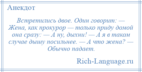 
    Встретились двое. Один говорит: — Жена, как прокурор — только приду домой она сразу: — А ну, дыхни! — А я в таком случае дышу посильнее. — А что жена? — Обычно падает.