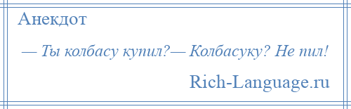 
    — Ты колбасу купил?— Колбасуку? Не пил!