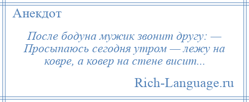 
    После бодуна мужик звонит другу: — Просыпаюсь сегодня утром — лежу на ковре, а ковер на стене висит...