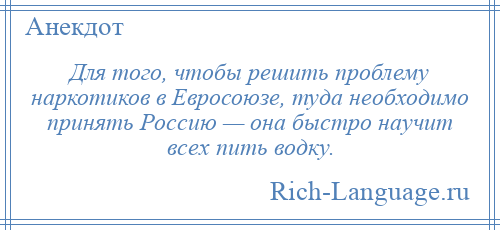 
    Для того, чтобы решить проблему наркотиков в Евросоюзе, туда необходимо принять Россию — она быстро научит всех пить водку.