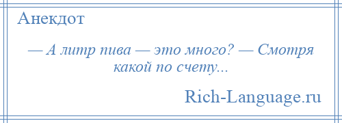 
    — А литр пива — это много? — Смотря какой по счету...