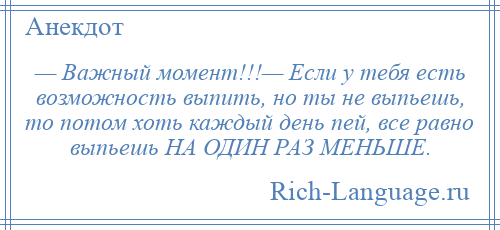 
    — Важный момент!!!— Если у тебя есть возможность выпить, но ты не выпьешь, то потом хоть каждый день пей, все равно выпьешь НА ОДИН РАЗ МЕНЬШЕ.