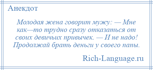 
    Молодая жена говорит мужу: — Мне как—то трудно сразу отказаться от своих девичьих привычек. — И не надо! Продолжай брать деньги у своего папы.