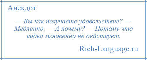 
    — Вы как получаете удовольствие? — Медленно. — А почему? — Потому что водка мгновенно не действует.