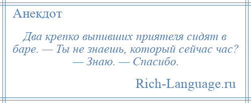 
    Два крепко выпивших приятеля сидят в баре. — Ты не знаешь, который сейчас час? — Знаю. — Спасибо.