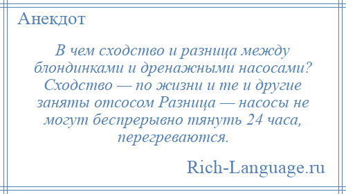 
    В чем сходство и разница между блондинками и дренажными насосами? Сходство — по жизни и те и другие заняты отсосом Разница — насосы не могут беспрерывно тянуть 24 часа, перегреваются.