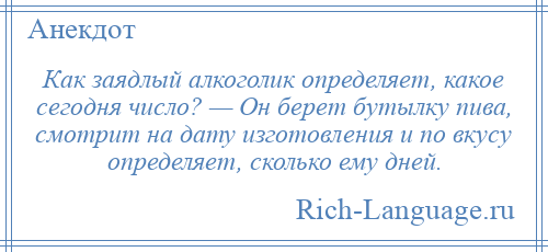 
    Как заядлый алкоголик определяет, какое сегодня число? — Он берет бутылку пива, смотрит на дату изготовления и по вкусу определяет, сколько ему дней.
